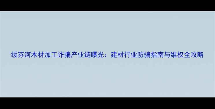 图片 绥芬河木材加工诈骗产业链曝光：建材行业防骗指南与维权全攻略