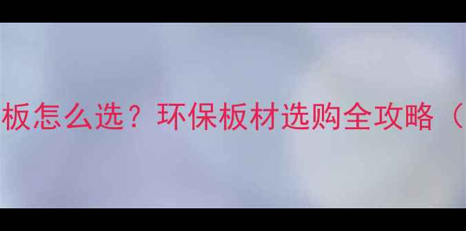 图片 绿可板vs生态板怎么选？环保板材选购全攻略（附避坑指南）