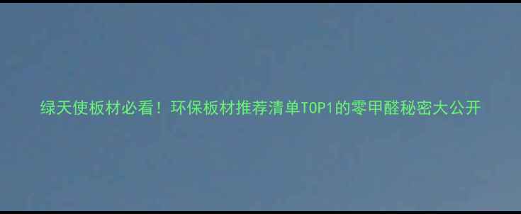 图片 绿天使板材必看！环保板材推荐清单TOP1的零甲醛秘密大公开