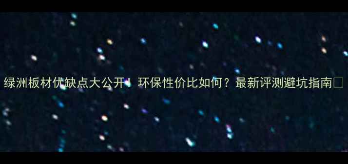 图片 绿洲板材优缺点大公开！环保性价比如何？最新评测避坑指南💡