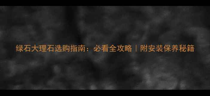 图片 绿石大理石选购指南：必看全攻略｜附安装保养秘籍