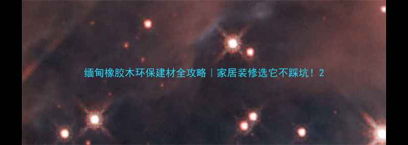 图片 缅甸橡胶木环保建材全攻略｜家居装修选它不踩坑！2