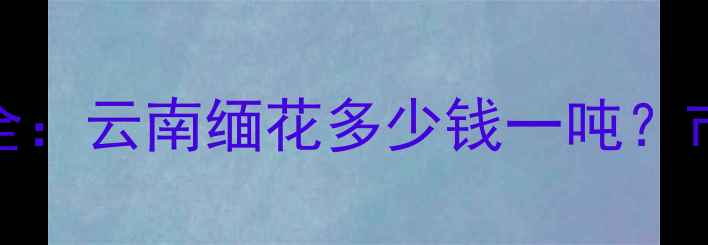 图片 缅花原木价格波动全：云南缅花多少钱一吨？市场趋势与选购指南