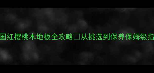 图片 美国红樱桃木地板全攻略✨从挑选到保养保姆级指南