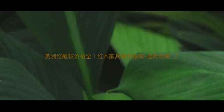 图片 美洲红酸枝价格全｜红木家具避坑指南+选购攻略🔥1