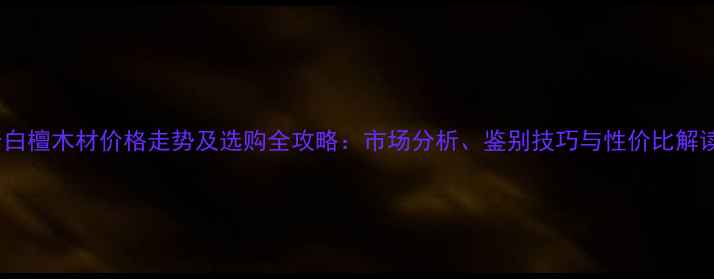 图片 老白檀木材价格走势及选购全攻略：市场分析、鉴别技巧与性价比解读1