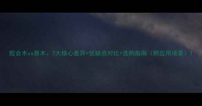 图片 胶合木vs原木：7大核心差异+优缺点对比+选购指南（附应用场景）1