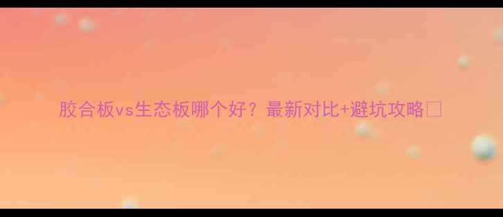 图片 胶合板vs生态板哪个好？最新对比+避坑攻略🌟