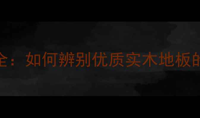 图片 至臻地板产地全：如何辨别优质实木地板的五大核心要素