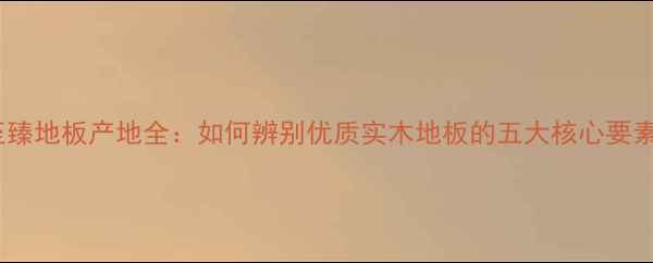 图片 至臻地板产地全：如何辨别优质实木地板的五大核心要素1