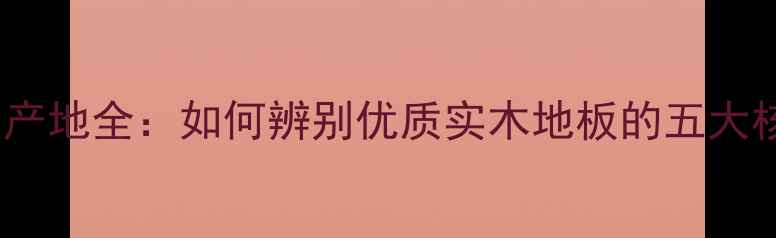 图片 至臻地板产地全：如何辨别优质实木地板的五大核心要素2