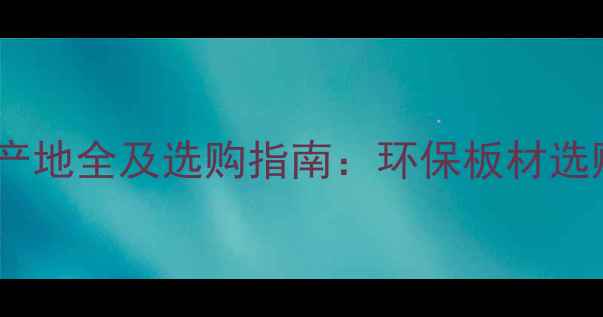 图片 良木吉生态板产地全及选购指南：环保板材选购的终极指南1