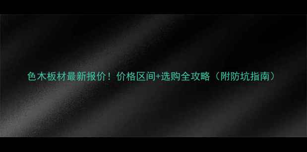 图片 色木板材最新报价！价格区间+选购全攻略（附防坑指南）