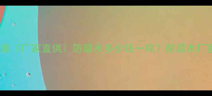 图片 艺林防腐木价格表（厂家直供）防腐木多少钱一吨？防腐木厂家直销优惠解读1