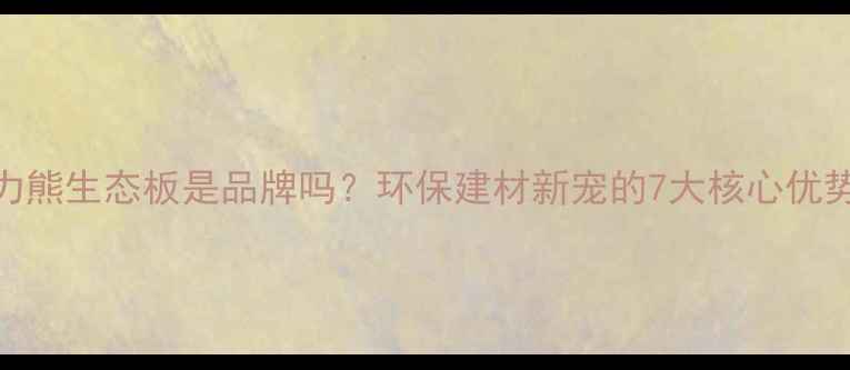 图片 艾力熊生态板是品牌吗？环保建材新宠的7大核心优势！
