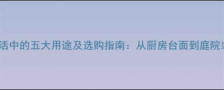 图片 花岗岩在生活中的五大用途及选购指南：从厨房台面到庭院装饰的实用2