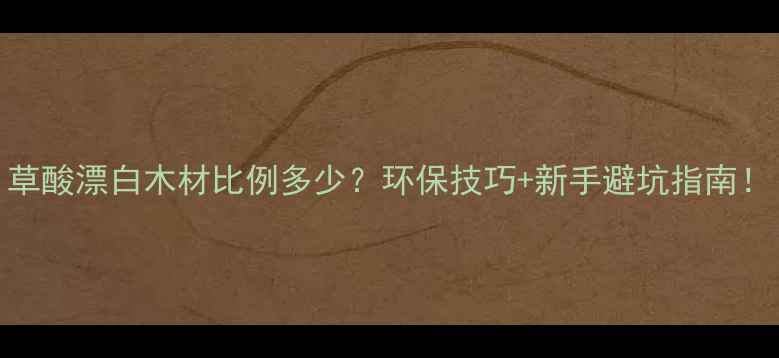 图片 草酸漂白木材比例多少？环保技巧+新手避坑指南！
