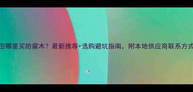 图片 莆田哪里买防腐木？最新推荐+选购避坑指南，附本地供应商联系方式！