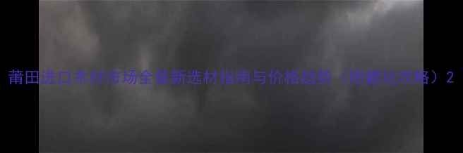 图片 莆田进口木材市场全最新选材指南与价格趋势（附避坑攻略）2