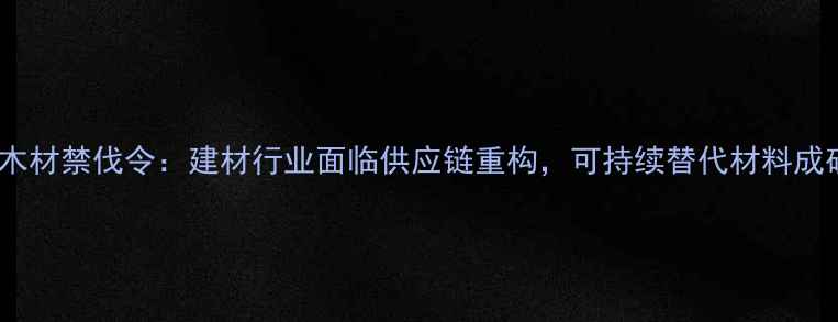 图片 莫桑比克木材禁伐令：建材行业面临供应链重构，可持续替代材料成破局关键1