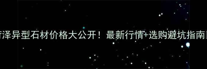 图片 菏泽异型石材价格大公开！最新行情+选购避坑指南🔥