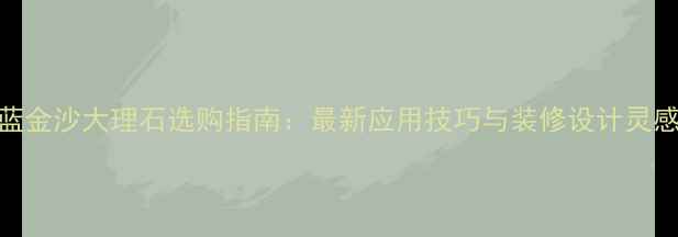 图片 蓝金沙大理石选购指南：最新应用技巧与装修设计灵感