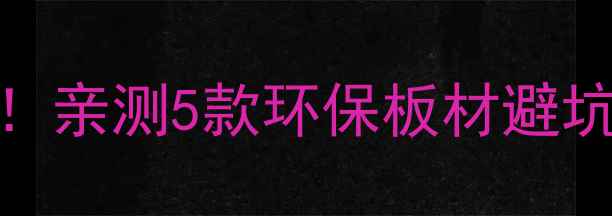 图片 衣柜板材选购全攻略！亲测5款环保板材避坑指南（附品牌推荐）