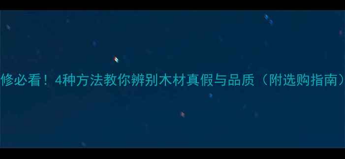 图片 装修必看！4种方法教你辨别木材真假与品质（附选购指南）1