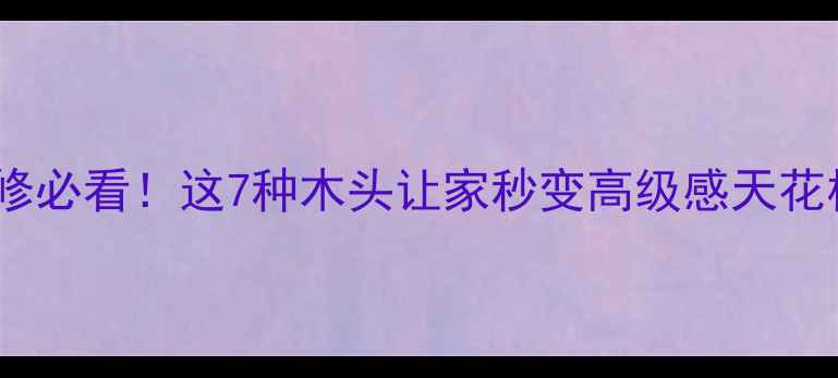图片 装修必看！这7种木头让家秒变高级感天花板1