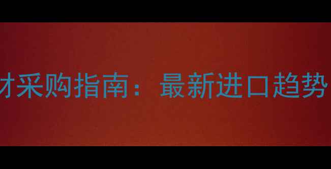 图片 西南地区建材采购指南：最新进口趋势与政策解读1