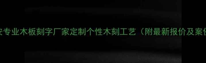 图片 西安专业木板刻字厂家定制个性木刻工艺（附最新报价及案例）