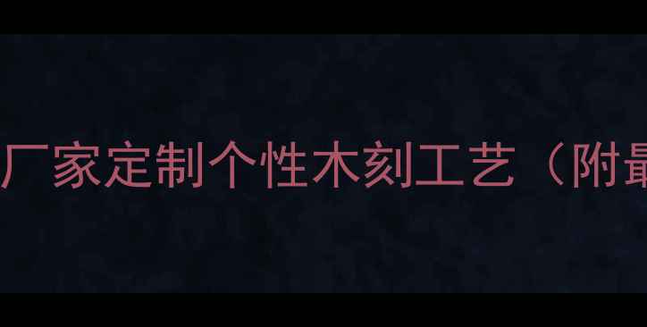 图片 西安专业木板刻字厂家定制个性木刻工艺（附最新报价及案例）2