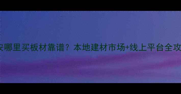 图片 西安哪里买板材靠谱？本地建材市场+线上平台全攻略2