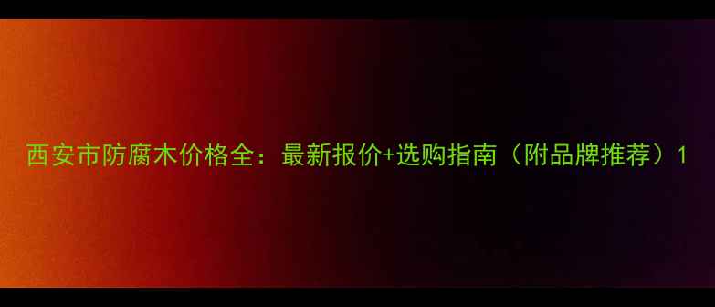 图片 西安市防腐木价格全：最新报价+选购指南（附品牌推荐）1