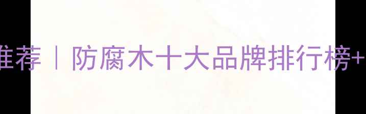 图片 西安防腐木厂家推荐｜防腐木十大品牌排行榜+选购避坑指南🌟2