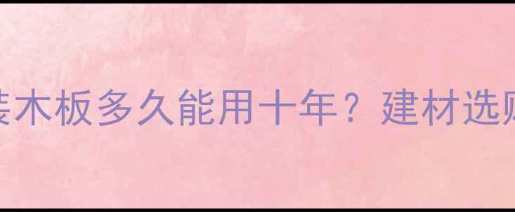 图片 贴面板装木板多久能用十年？建材选购全攻略