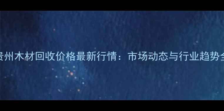 图片 贵州木材回收价格最新行情：市场动态与行业趋势全