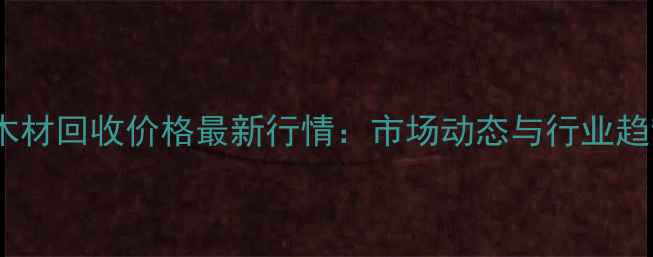 图片 贵州木材回收价格最新行情：市场动态与行业趋势全1