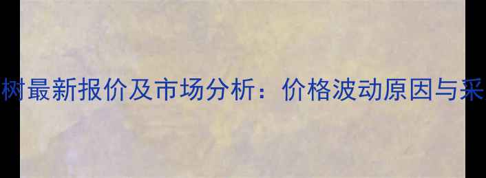 图片 贵港桉树最新报价及市场分析：价格波动原因与采购指南