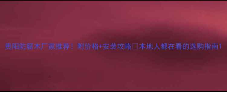 图片 贵阳防腐木厂家推荐！附价格+安装攻略🔥本地人都在看的选购指南1