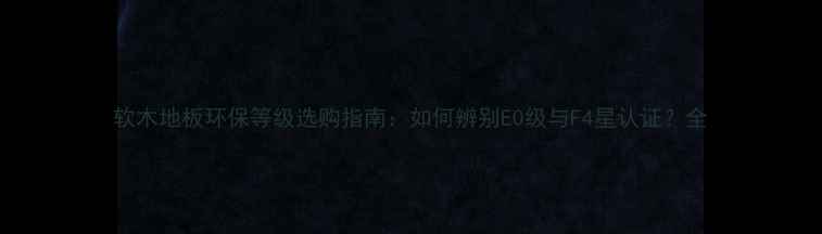 图片 软木地板环保等级选购指南：如何辨别E0级与F4星认证？全