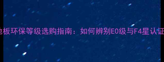 图片 软木地板环保等级选购指南：如何辨别E0级与F4星认证？全1