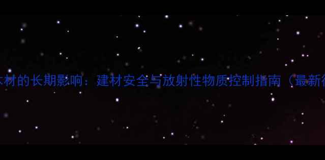 图片 辐射处理木材的长期影响：建材安全与放射性物质控制指南（最新行业标准）