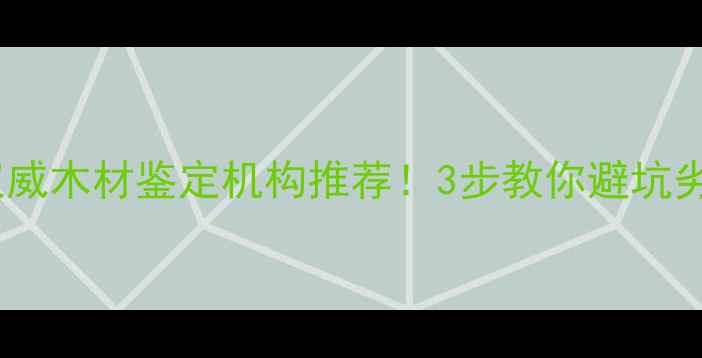 图片 辽宁省权威木材鉴定机构推荐！3步教你避坑劣质建材2