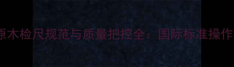 图片 进口原木检尺规范与质量把控全：国际标准操作指南2