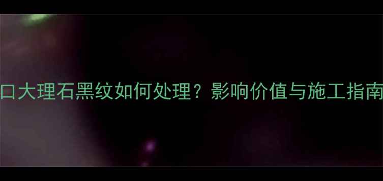 图片 进口大理石黑纹如何处理？影响价值与施工指南全