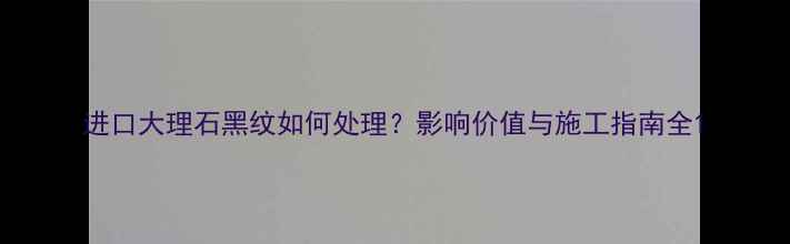 图片 进口大理石黑纹如何处理？影响价值与施工指南全1