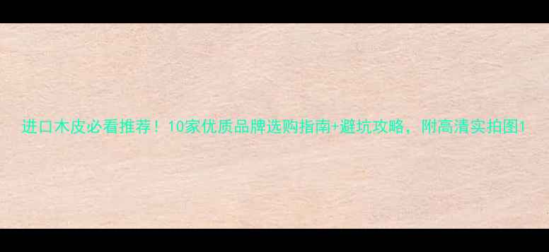 图片 进口木皮必看推荐！10家优质品牌选购指南+避坑攻略，附高清实拍图1