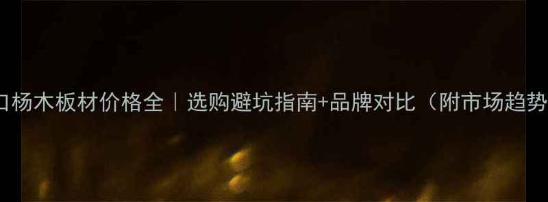 图片 进口杨木板材价格全｜选购避坑指南+品牌对比（附市场趋势）1