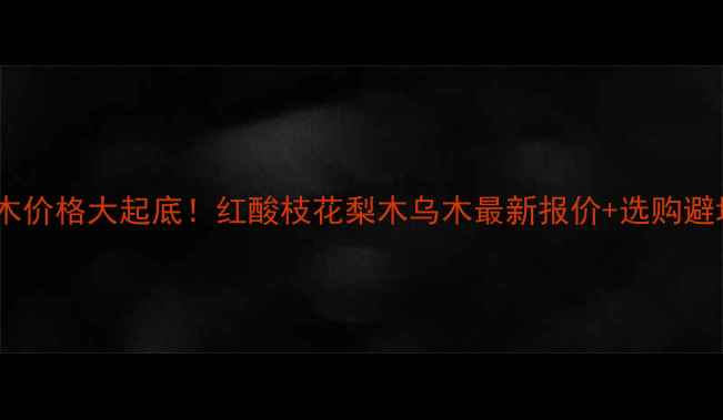 图片 进口红木价格大起底！红酸枝花梨木乌木最新报价+选购避坑指南1